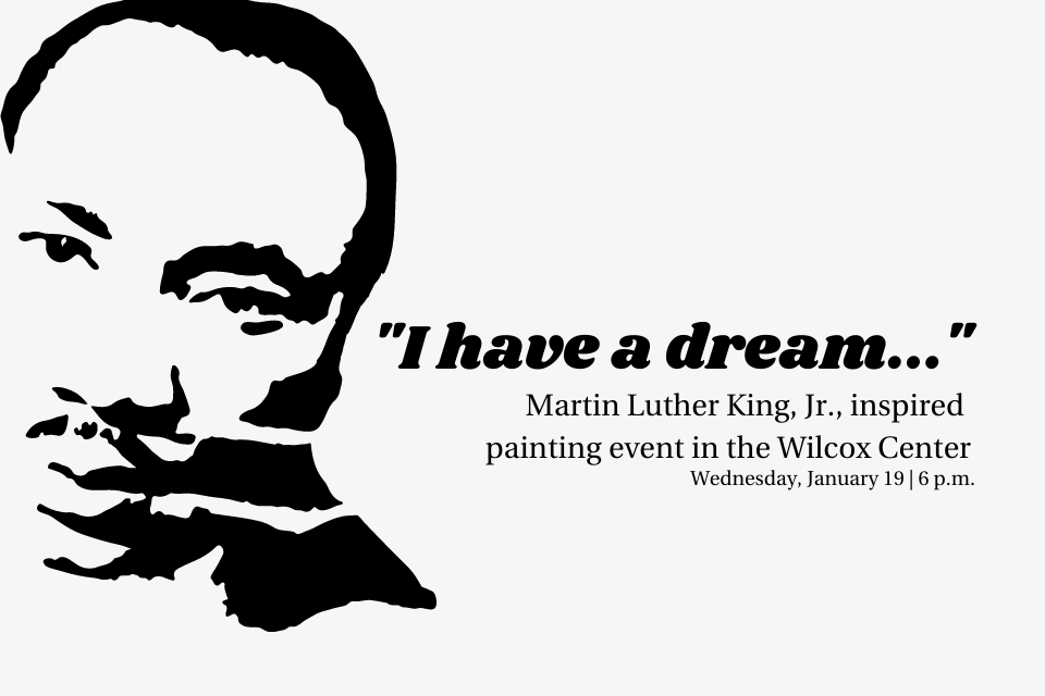 A black and white vector image of Martin Luther King, Jr. to the left. To the right, black text on white background reads: I have a dream... Martin Luther King, Jr., inspired painting event in the Wilcox Center. Wednesday, January 19 6 p.m.